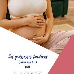 les grossesses tardives, FLE, niveau C1, compréhension orale, expression orale, production écrite, le FLE en un 'clic', grossesses après 40 ans